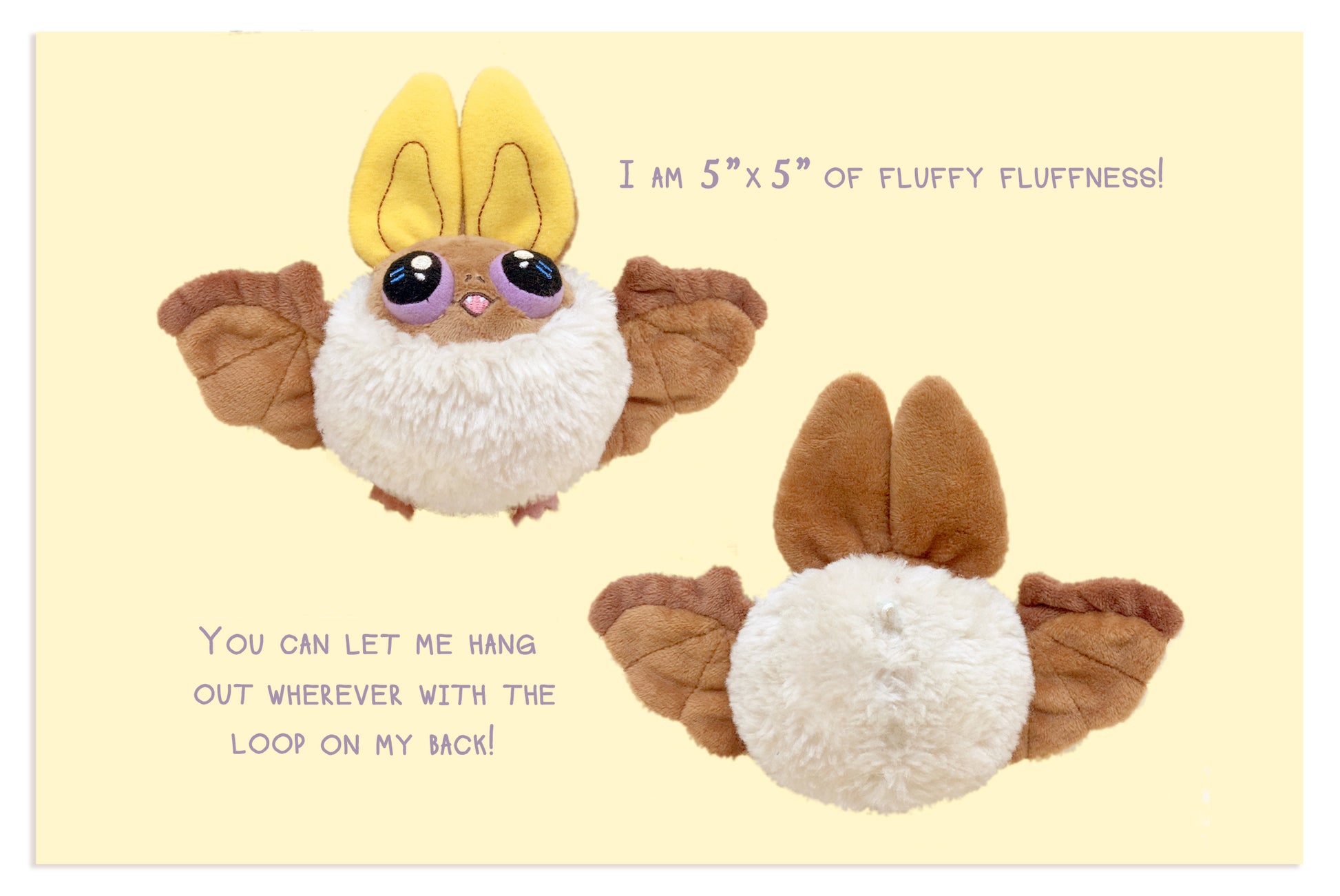 Back and Front view of brown Fwoof the bat plush on yellow background. Text reads: "I am 5 inches by 5 inches of fluffy fluffness! You can let me hang out wherever with the loop on my back!"