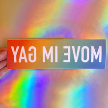 Load image into Gallery viewer, The MOVE IM GAY bumper sticker has a rainbow background and white blocky text. It is printed backwards in order to be read correctly in a rearview mirror.